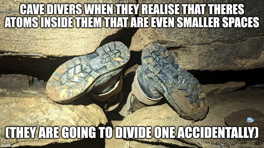 Cave divers | CAVE DIVERS WHEN THEY REALISE THAT THERES ATOMS INSIDE THEM THAT ARE EVEN SMALLER SPACES; (THEY ARE GOING TO DIVIDE ONE ACCIDENTALLY) | image tagged in cave divers,atoms,funny | made w/ Imgflip meme maker