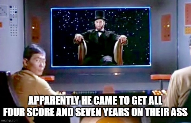 Abe in Space | APPARENTLY HE CAME TO GET ALL FOUR SCORE AND SEVEN YEARS ON THEIR ASS | image tagged in star trek lincoln | made w/ Imgflip meme maker