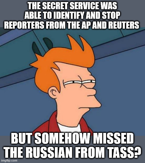 Futurama Fry | THE SECRET SERVICE WAS ABLE TO IDENTIFY AND STOP REPORTERS FROM THE AP AND REUTERS; BUT SOMEHOW MISSED THE RUSSIAN FROM TASS? | image tagged in memes,futurama fry | made w/ Imgflip meme maker