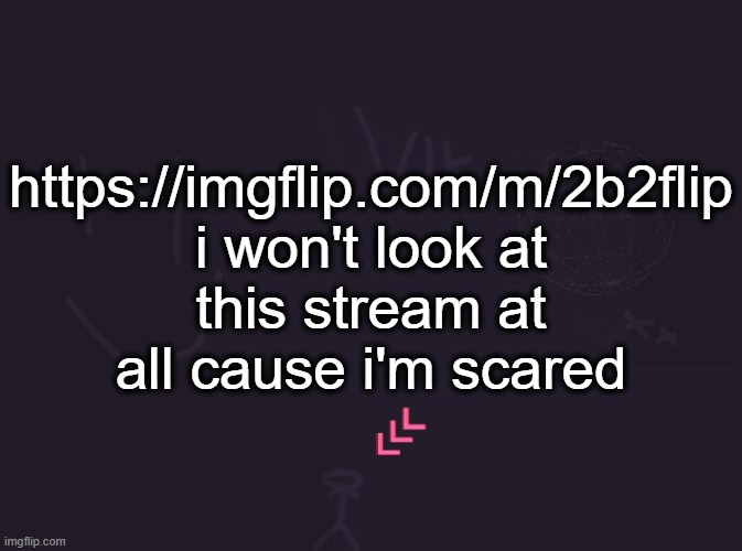 vik's image | https://imgflip.com/m/2b2flip
i won't look at this stream at all cause i'm scared | image tagged in vik's image | made w/ Imgflip meme maker