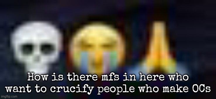 Like what's wrong with making characters | How is there mfs in here who want to crucify people who make OCs | image tagged in low quality skull and crying and praying emojis,msmg | made w/ Imgflip meme maker
