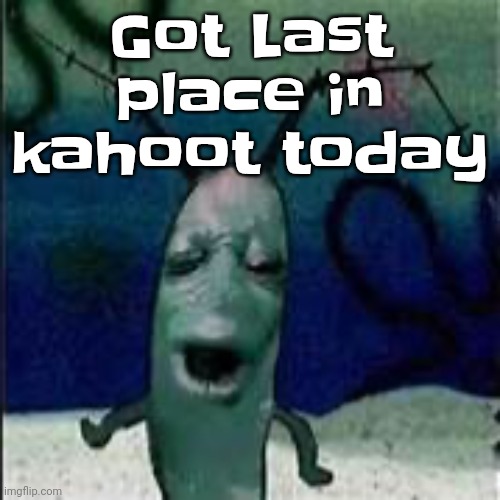 Plankton gets served | Got Last place in kahoot today | image tagged in plankton gets served | made w/ Imgflip meme maker