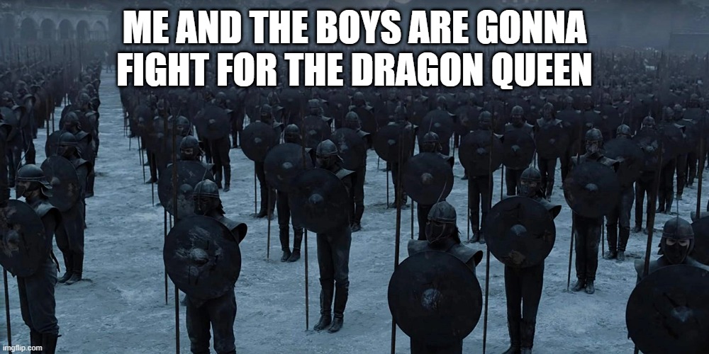 The Unsullied | ME AND THE BOYS ARE GONNA FIGHT FOR THE DRAGON QUEEN | image tagged in me and the boys | made w/ Imgflip meme maker