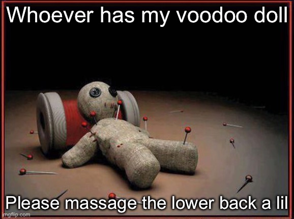 Voodoo massage | Whoever has my voodoo doll; Please massage the lower back a lil | image tagged in voodoo doll,massage,back | made w/ Imgflip meme maker