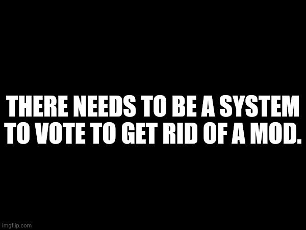 THERE NEEDS TO BE A SYSTEM TO VOTE TO GET RID OF A MOD. | made w/ Imgflip meme maker