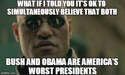 Matrix Morpheus | WHAT IF I TOLD YOU IT'S OK TO SIMULTANEOUSLY BELIEVE THAT BOTH BUSH AND OBAMA ARE AMERICA'S WORST PRESIDENTS | image tagged in memes,matrix morpheus | made w/ Imgflip meme maker