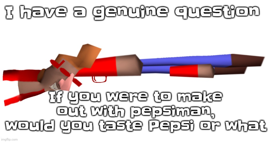 Idk what I'm on | If you were to make out with pepsiman, would you taste Pepsi or what; I have a genuine question | image tagged in shotgun | made w/ Imgflip meme maker