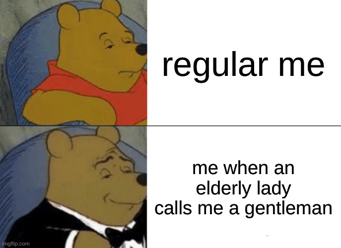 Tuxedo Winnie The Pooh Meme | regular me; me when an elderly lady calls me a gentleman | image tagged in memes,tuxedo winnie the pooh | made w/ Imgflip meme maker