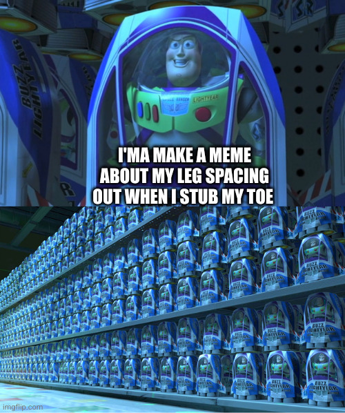 Buzz lightyear clones | I'MA MAKE A MEME ABOUT MY LEG SPACING OUT WHEN I STUB MY TOE | image tagged in buzz lightyear clones | made w/ Imgflip meme maker