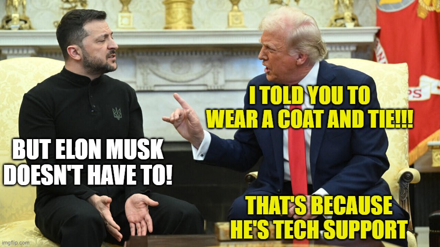 Source of the Conflict | I TOLD YOU TO WEAR A COAT AND TIE!!! BUT ELON MUSK DOESN'T HAVE TO! THAT'S BECAUSE HE'S TECH SUPPORT | image tagged in zelenskyy,donald trump,ukraine,elon musk | made w/ Imgflip meme maker