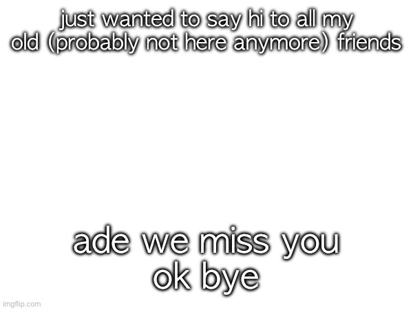 :c (Ade: ikikik imy2 i just lost me phone m8. maybe this weekend? hi bax </3 ) | just wanted to say hi to all my old (probably not here anymore) friends; ade we miss you
ok bye | made w/ Imgflip meme maker