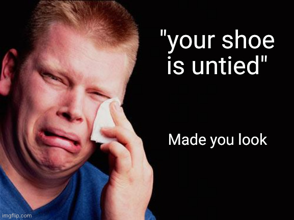 imagine blub | "your shoe is untied"; Made you look | image tagged in cry,your shoe is untied,crying,funny | made w/ Imgflip meme maker