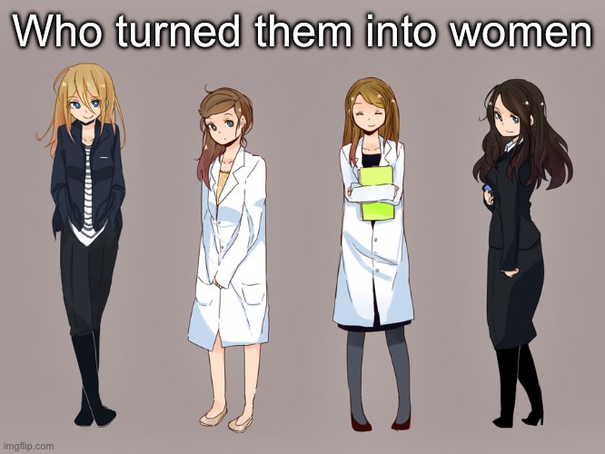 Who turned them into women | made w/ Imgflip meme maker
