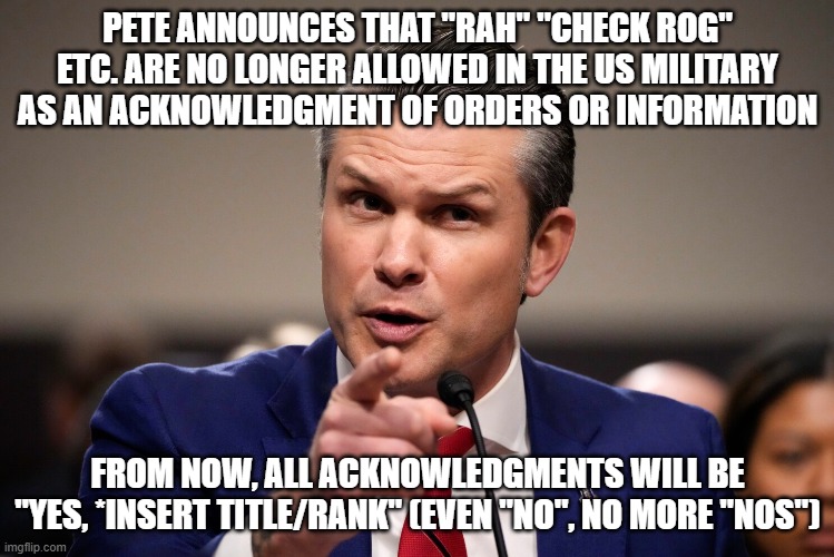 PETE ANNOUNCES THAT "RAH" "CHECK ROG" ETC. ARE NO LONGER ALLOWED IN THE US MILITARY AS AN ACKNOWLEDGMENT OF ORDERS OR INFORMATION; FROM NOW, ALL ACKNOWLEDGMENTS WILL BE "YES, *INSERT TITLE/RANK" (EVEN "NO", NO MORE "NOS") | made w/ Imgflip meme maker