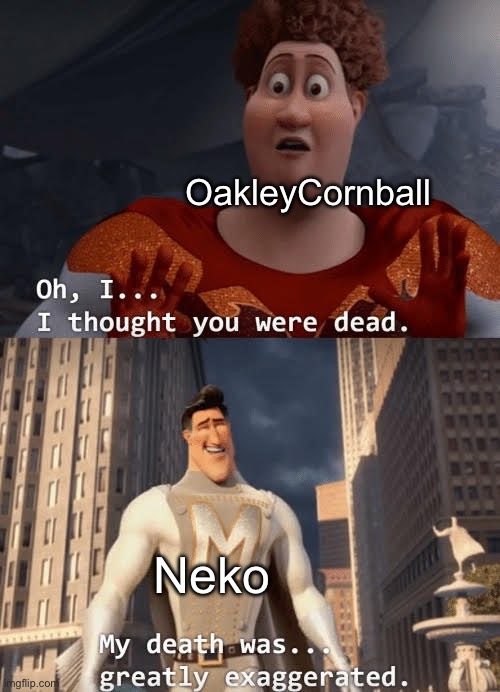 My death was greatly exaggerated | OakleyCornball Neko | image tagged in my death was greatly exaggerated | made w/ Imgflip meme maker