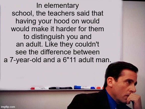 In elementary school, the teachers said that having your hood on would would make it harder for them to distinguish you and an adult. Like t | image tagged in michael scott whiteboard | made w/ Imgflip meme maker