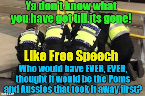 Who would have ever thought it would be the Poms and Aussies that took away free speech! | Ya don't know what you have got till its gone! Yarra Man; Like Free Speech; Who would have EVER, EVER, thought it would be the Poms and Aussies that took it away first? | image tagged in uik,starmer,stalin,australia,nazis,albanese | made w/ Imgflip meme maker