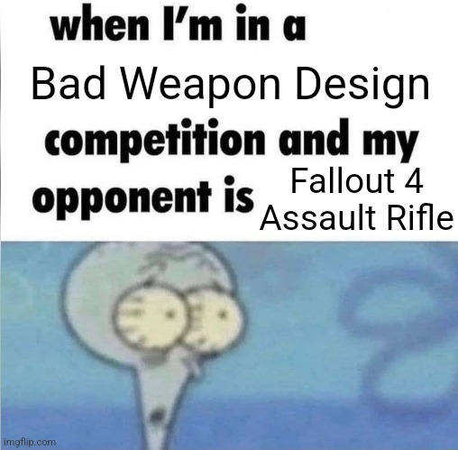 whe i'm in a competition and my opponent is | Bad Weapon Design; Fallout 4 Assault Rifle | image tagged in whe i'm in a competition and my opponent is | made w/ Imgflip meme maker