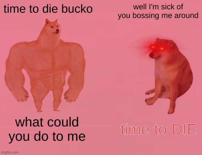 laser dog | time to die bucko; well I'm sick of you bossing me around; what could you do to me; time to DIE | image tagged in buff doge vs cheems | made w/ Imgflip meme maker