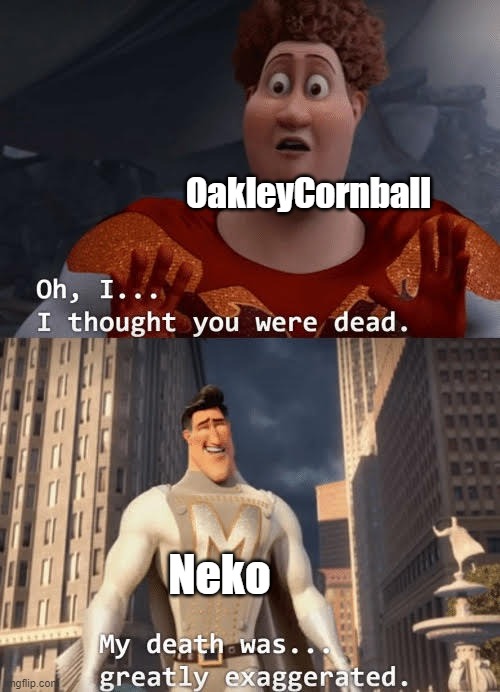 My death was greatly exaggerated | OakleyCornball; Neko | image tagged in my death was greatly exaggerated | made w/ Imgflip meme maker