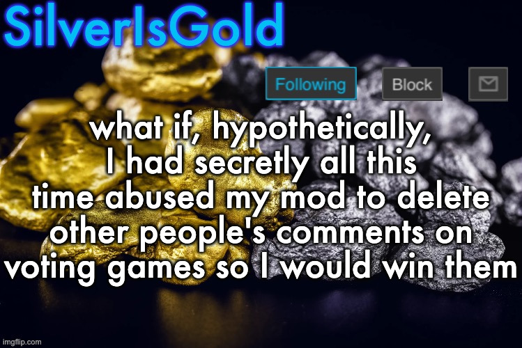 Silver’s Nostalgia Template | what if, hypothetically, I had secretly all this time abused my mod to delete other people's comments on voting games so I would win them | image tagged in silver s nostalgia template | made w/ Imgflip meme maker