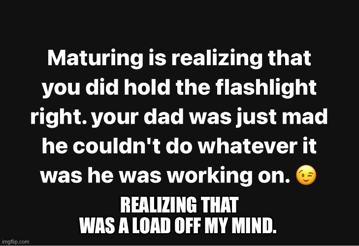 Holding flashlight for dad | REALIZING THAT WAS A LOAD OFF MY MIND. | image tagged in daddy issues,flashlight,philosophy,help me,understandable have a great day,real life | made w/ Imgflip meme maker