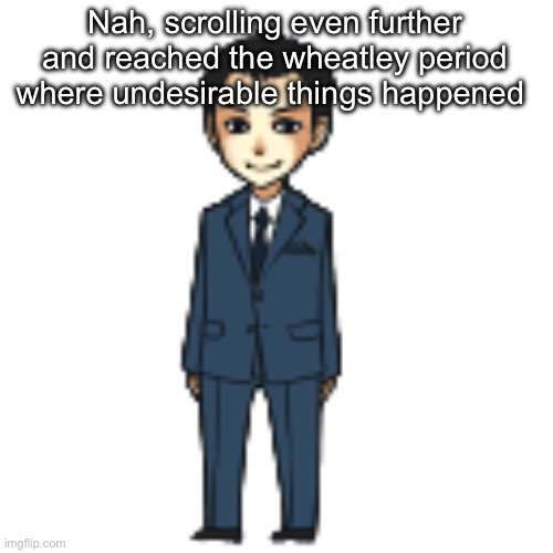 Moriarty but a shimeji | Nah, scrolling even further and reached the wheatley period where undesirable things happened | image tagged in moriarty but a shimeji | made w/ Imgflip meme maker