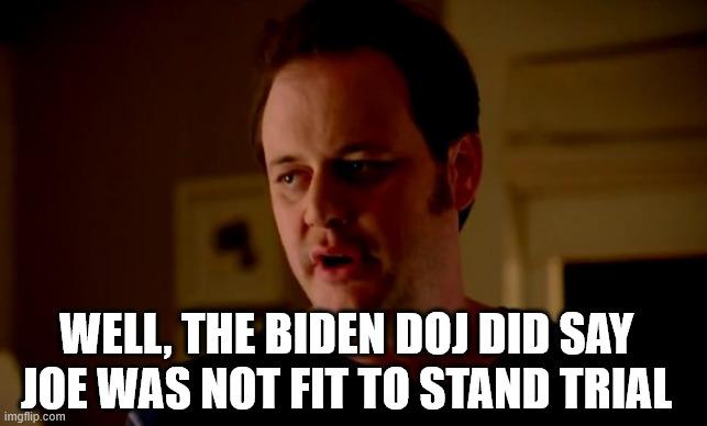 Jake from state farm | WELL, THE BIDEN DOJ DID SAY JOE WAS NOT FIT TO STAND TRIAL | image tagged in jake from state farm | made w/ Imgflip meme maker