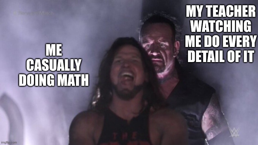 no joke | MY TEACHER WATCHING ME DO EVERY DETAIL OF IT; ME CASUALLY DOING MATH | image tagged in aj styles undertaker | made w/ Imgflip meme maker