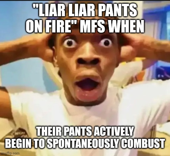 liar liar | "LIAR LIAR PANTS ON FIRE" MFS WHEN; THEIR PANTS ACTIVELY BEGIN TO SPONTANEOUSLY COMBUST | image tagged in surprised black guy | made w/ Imgflip meme maker