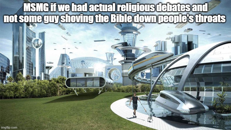 A CIVIL debate between a Christian and a Muslim is actually pretty interesting to watch | MSMG if we had actual religious debates and not some guy shoving the Bible down people's throats | image tagged in the future world if | made w/ Imgflip meme maker