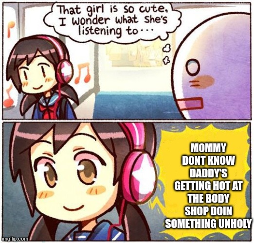 idk its fire rn in my playlist. | MOMMY DONT KNOW DADDY'S GETTING HOT AT THE BODY SHOP DOIN SOMETHING UNHOLY | image tagged in that girl is so cute i wonder what she s listening to | made w/ Imgflip meme maker