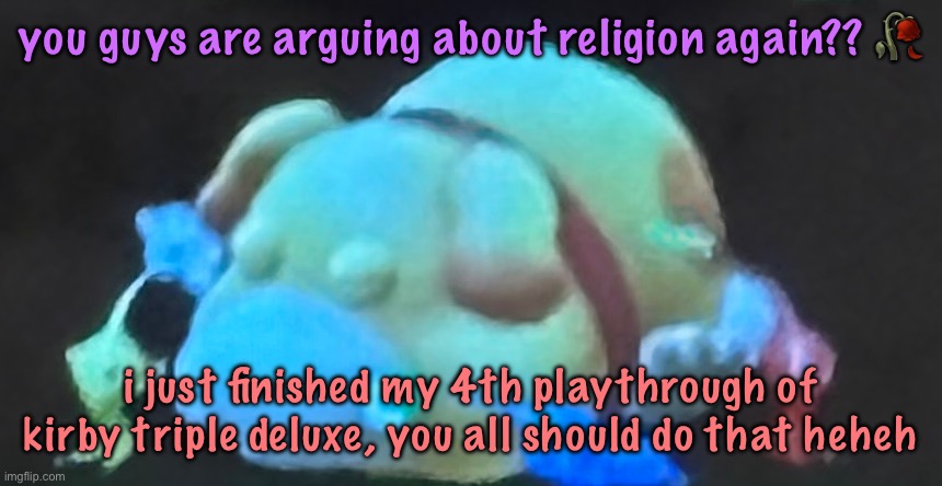 eepmin | you guys are arguing about religion again?? 🥀; i just finished my 4th playthrough of kirby triple deluxe, you all should do that heheh | image tagged in eepmin | made w/ Imgflip meme maker