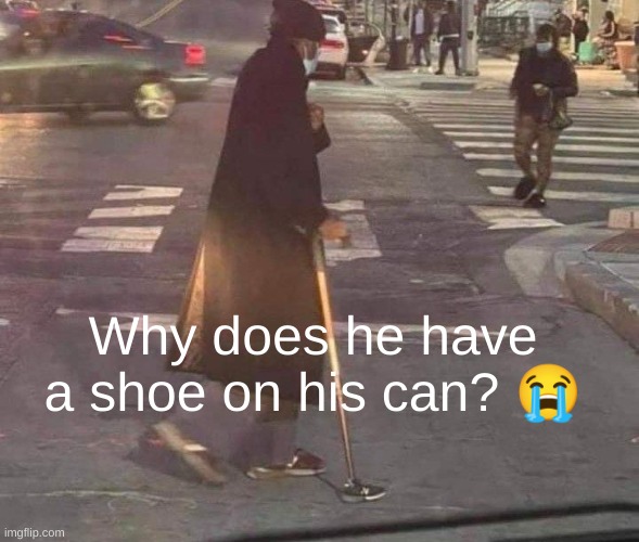 Why? | Why does he have a shoe on his can? 😭 | image tagged in unsettling,shoes,memes,fun,random,what | made w/ Imgflip meme maker