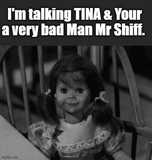 Twilight Zone Talky Tina | I'm talking TINA & Your a very bad Man Mr Shiff. | image tagged in twilight zone talky tina | made w/ Imgflip meme maker