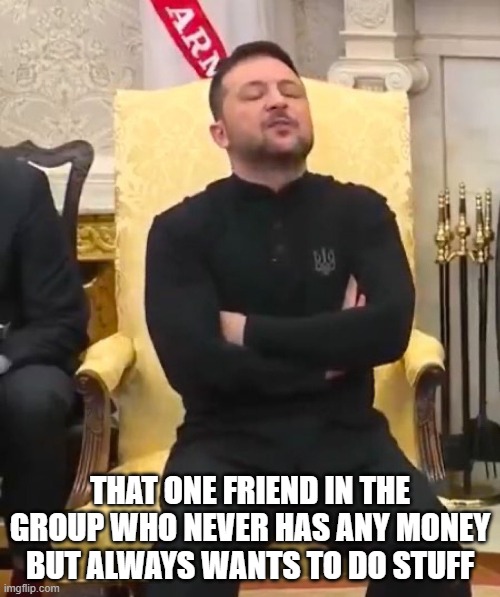 Got Any? | THAT ONE FRIEND IN THE GROUP WHO NEVER HAS ANY MONEY BUT ALWAYS WANTS TO DO STUFF | image tagged in zelensky chair | made w/ Imgflip meme maker