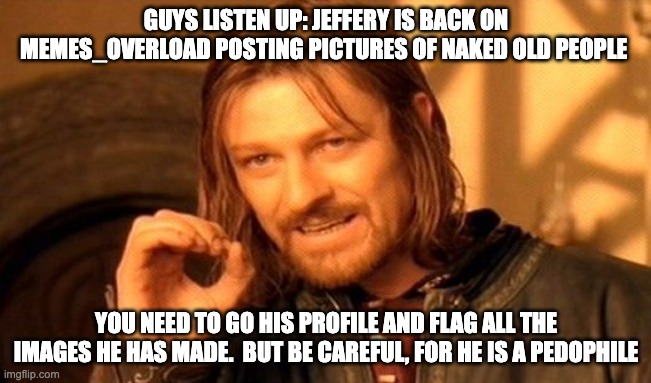Guys I have helpful advice | GUYS LISTEN UP: JEFFERY IS BACK ON MEMES_OVERLOAD POSTING PICTURES OF NAKED OLD PEOPLE; YOU NEED TO GO HIS PROFILE AND FLAG ALL THE IMAGES HE HAS MADE.  BUT BE CAREFUL, FOR HE IS A PEDOPHILE | image tagged in memes,one does not simply | made w/ Imgflip meme maker