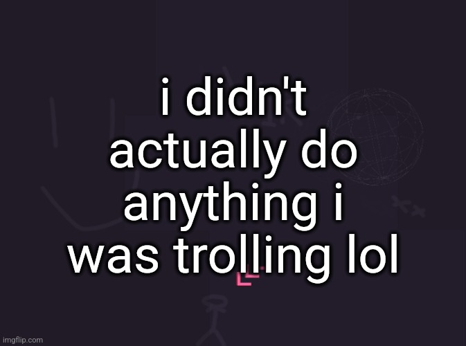 vik's image | i didn't actually do anything i was trolling lol | image tagged in vik's image | made w/ Imgflip meme maker