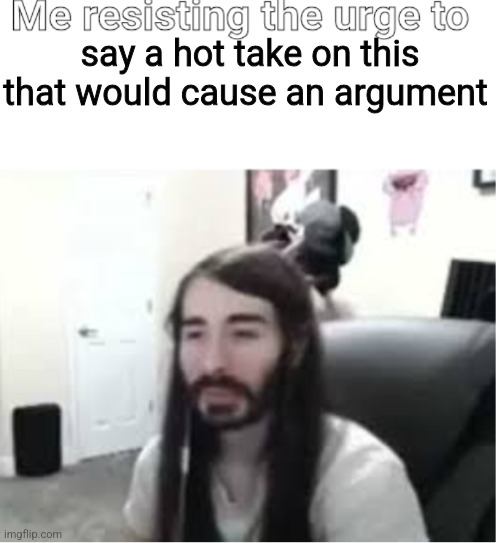 Me resisting the urge to X | say a hot take on this that would cause an argument | image tagged in me resisting the urge to x | made w/ Imgflip meme maker