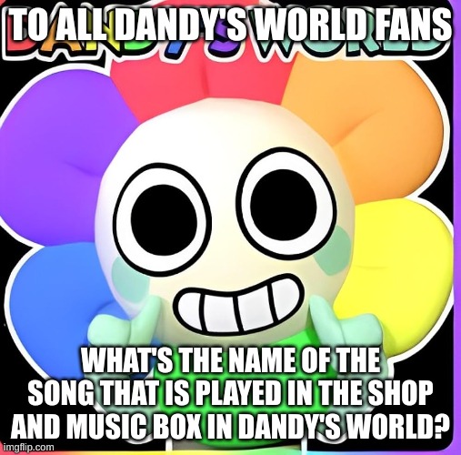 CAUSE I SURE KNOW =) | TO ALL DANDY'S WORLD FANS; WHAT'S THE NAME OF THE SONG THAT IS PLAYED IN THE SHOP AND MUSIC BOX IN DANDY'S WORLD? | image tagged in gaming,classical | made w/ Imgflip meme maker