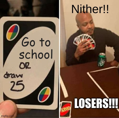 UNO Draw 25 Cards | Nither!! Go to school; LOSERS!!! | image tagged in memes,uno draw 25 cards | made w/ Imgflip meme maker