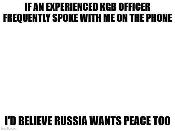 IF AN EXPERIENCED KGB OFFICER FREQUENTLY SPOKE WITH ME ON THE PHONE; I'D BELIEVE RUSSIA WANTS PEACE TOO | image tagged in vladimir putin,donald trump,putin,trump,ukraine | made w/ Imgflip meme maker