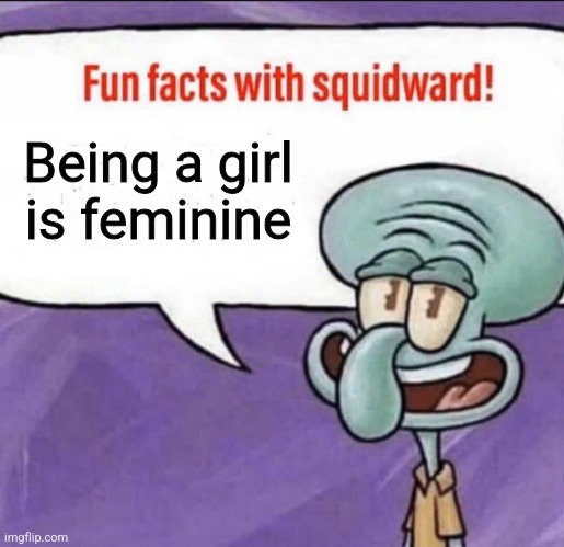 Fun Facts with Squidward | Being a girl is feminine | image tagged in fun facts with squidward | made w/ Imgflip meme maker