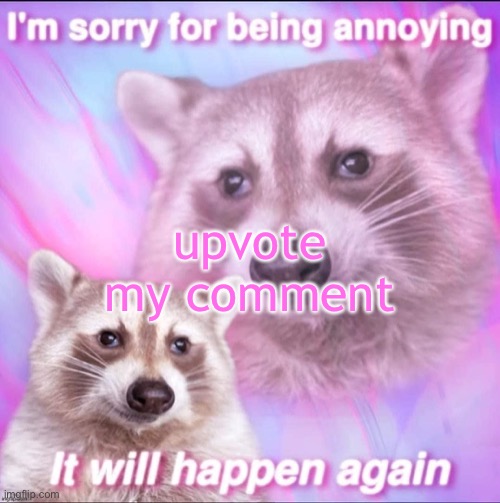 sorry for being annoying | upvote my comment | image tagged in sorry for being annoying | made w/ Imgflip meme maker