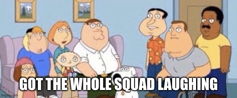 Damn bro you got the whole squad laughing | GOT THE WHOLE SQUAD LAUGHING | image tagged in damn bro you got the whole squad laughing | made w/ Imgflip meme maker