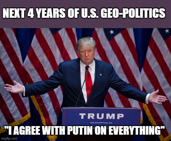 Saving ya'll some time. | NEXT 4 YEARS OF U.S. GEO-POLITICS; "I AGREE WITH PUTIN ON EVERYTHING" | image tagged in donald trump,putin,corrupt,pee tape | made w/ Imgflip meme maker