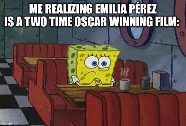 Emilia Pérez Is an Oscar Winning Film :( | ME REALIZING EMILIA PÉREZ IS A TWO TIME OSCAR WINNING FILM: | image tagged in spongebob coffee | made w/ Imgflip meme maker