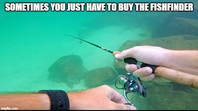 memes by Brad - Go ahead and buy a fish finder. You'll be glad you did - funny - | SOMETIMES YOU JUST HAVE TO BUY THE FISHFINDER | image tagged in sports,fishing,funny,humor,funny meme | made w/ Imgflip meme maker