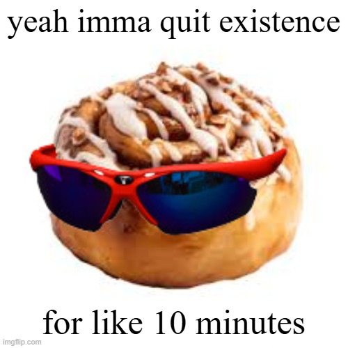 cool ass cinnamon bun | yeah imma quit existence; for like 10 minutes | image tagged in cool ass cinnamon bun | made w/ Imgflip meme maker