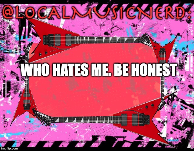 WHO HATES ME. BE HONEST | made w/ Imgflip meme maker